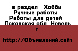  в раздел : Хобби. Ручные работы » Работы для детей . Псковская обл.,Невель г.